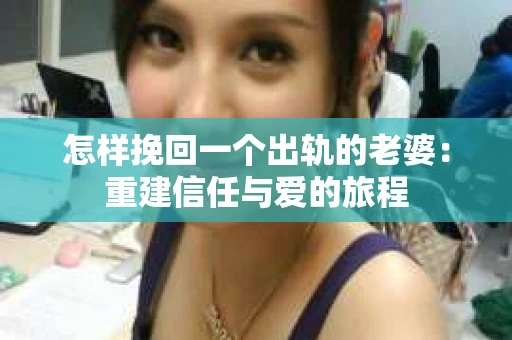 怎样挽回一个出轨的老婆：重建信任与爱的旅程