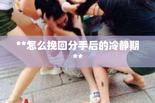 **怎么挽回分手后的冷静期**