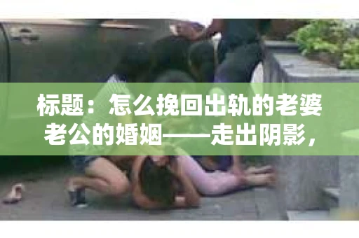 标题：怎么挽回出轨的老婆老公的婚姻——走出阴影，重建信任