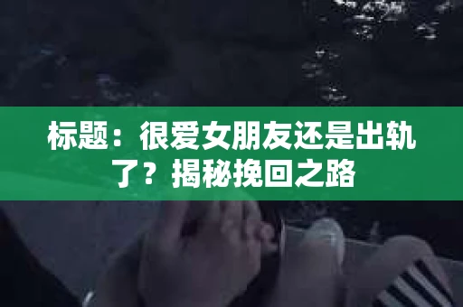 标题：很爱女朋友还是出轨了？揭秘挽回之路