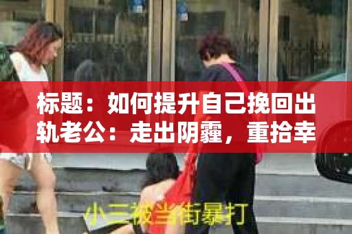 标题：如何提升自己挽回出轨老公：走出阴霾，重拾幸福