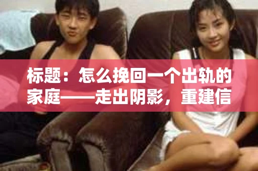 标题:怎么挽回一个出轨的家庭——走出阴影,重建信任之路 标题:怎么挽回一个出轨的家庭——走出阴影,重建信任之路