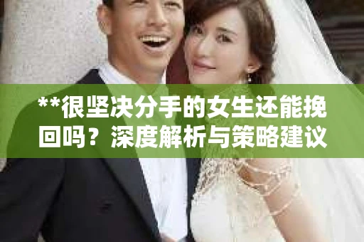**很坚决分手的女生还能挽回吗？深度解析与策略建议**