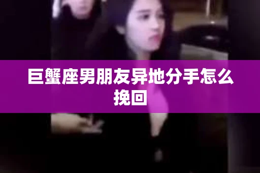 巨蟹座男朋友异地分手怎么挽回