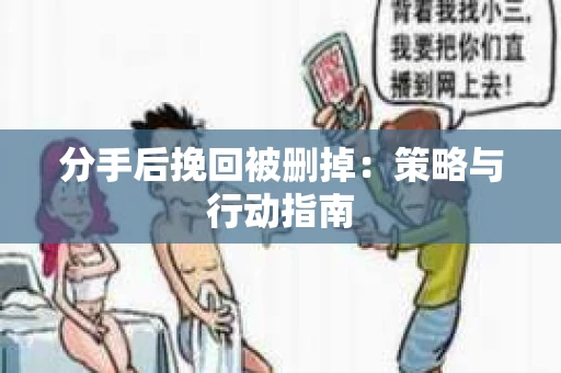分手后挽回被删掉：策略与行动指南