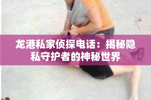 龙港私家侦探电话：揭秘隐私守护者的神秘世界