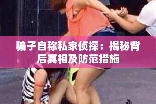 骗子自称私家侦探：揭秘背后真相及防范措施