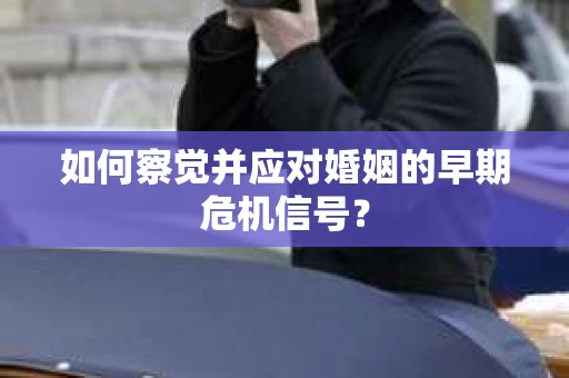 如何察觉并应对婚姻的早期危机信号？