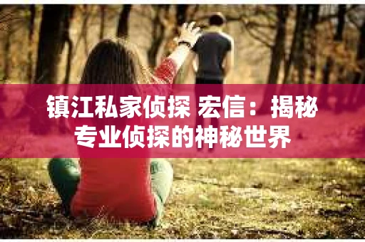 镇江私家侦探 宏信：揭秘专业侦探的神秘世界