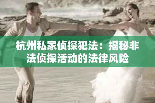 杭州私家侦探犯法：揭秘非法侦探活动的法律风险