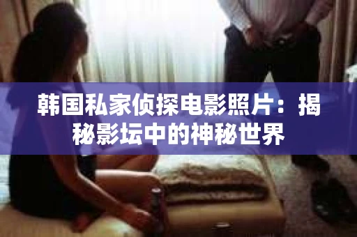 韩国私家侦探电影照片：揭秘影坛中的神秘世界