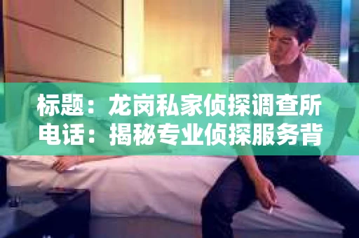 标题：龙岗私家侦探调查所电话：揭秘专业侦探服务背后的故事