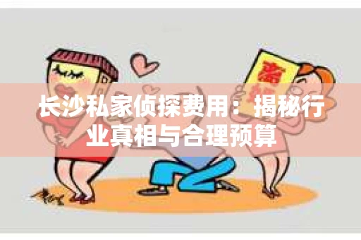 长沙私家侦探费用：揭秘行业真相与合理预算