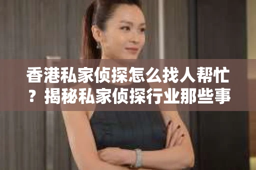 香港私家侦探怎么找人帮忙？揭秘私家侦探行业那些事儿