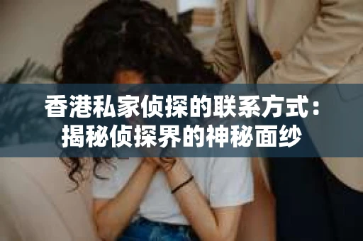 香港私家侦探的联系方式：揭秘侦探界的神秘面纱