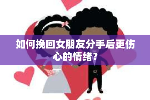 如何挽回女朋友分手后更伤心的情绪? 如何挽回女朋友分手后更伤心的情绪?