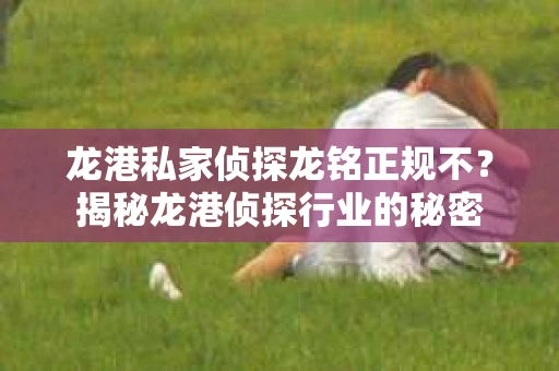 龙港私家侦探龙铭正规不？揭秘龙港侦探行业的秘密