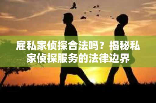 雇私家侦探合法吗？揭秘私家侦探服务的法律边界