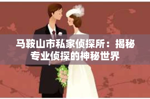 马鞍山市私家侦探所：揭秘专业侦探的神秘世界