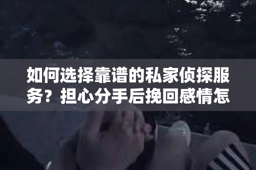 如何选择靠谱的私家侦探服务?担心分手后挽回感情怎么办? 如何选择靠谱的私家侦探服务?担心分手后挽回感情怎么办?
