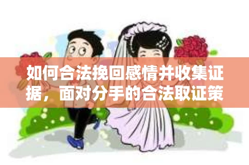 如何合法挽回感情并收集证据，面对分手的合法取证策略