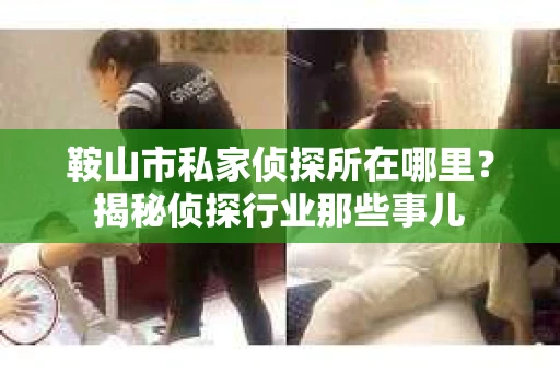 鞍山市私家侦探所在哪里？揭秘侦探行业那些事儿
