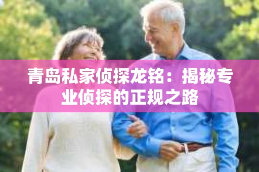 青岛私家侦探龙铭：揭秘专业侦探的正规之路