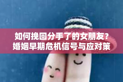 如何挽回分手了的女朋友?婚姻早期危机信号与应对策略 如何挽回分手了的女朋友?婚姻早期危机信号与应对策略
