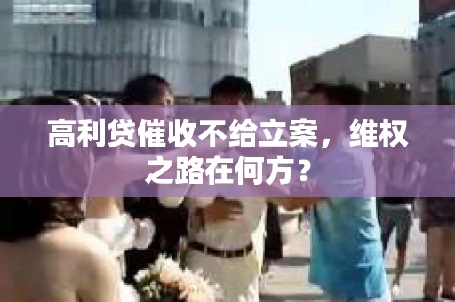 高利贷催收不给立案，维权之路在何方？