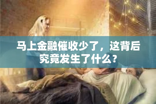 马上金融催收少了，这背后究竟发生了什么？