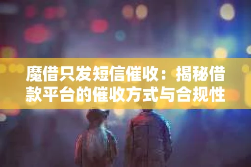 魔借只发短信催收：揭秘借款平台的催收方式与合规性