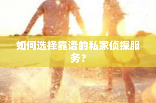 如何选择靠谱的私家侦探服务？