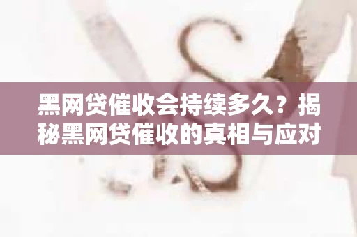 黑网贷催收会持续多久？揭秘黑网贷催收的真相与应对策略