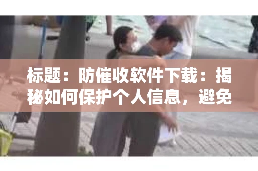 标题：防催收软件下载：揭秘如何保护个人信息，避免骚扰电话