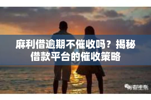 麻利借逾期不催收吗？揭秘借款平台的催收策略