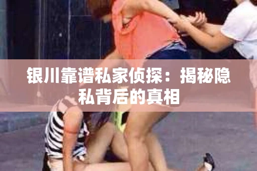 银川靠谱私家侦探：揭秘隐私背后的真相
