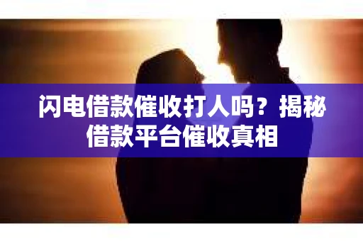 闪电借款催收打人吗？揭秘借款平台催收真相