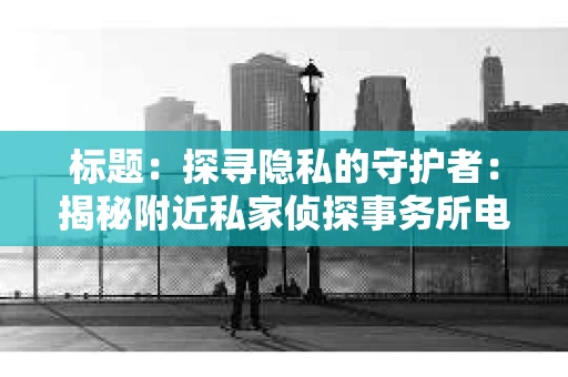 标题：探寻隐私的守护者：揭秘附近私家侦探事务所电话
