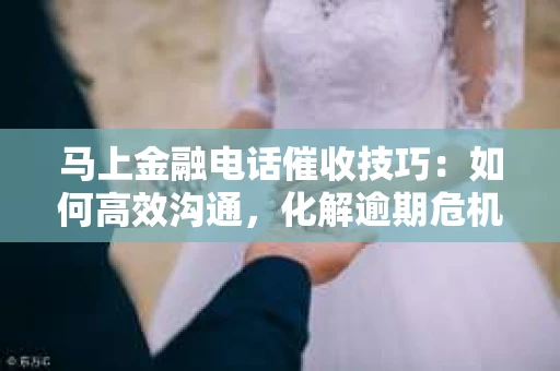 马上金融电话催收技巧：如何高效沟通，化解逾期危机