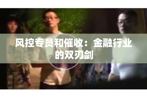 风控专员和催收：金融行业的双刃剑