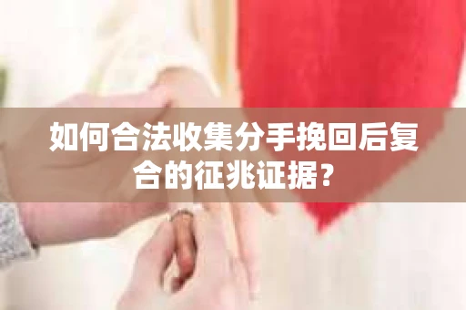 如何合法收集分手挽回后复合的征兆证据？