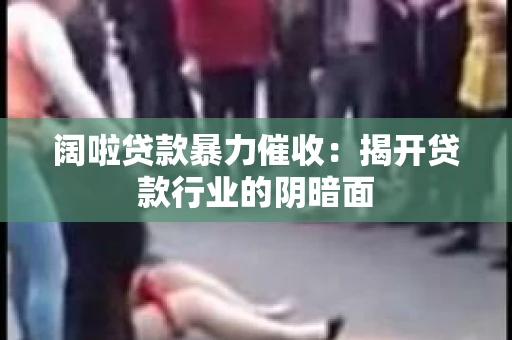 阔啦贷款暴力催收：揭开贷款行业的阴暗面