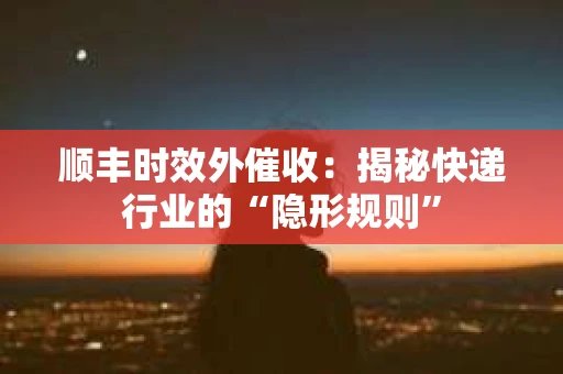 顺丰时效外催收：揭秘快递行业的“隐形规则”