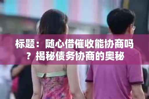 标题：随心借催收能协商吗？揭秘债务协商的奥秘