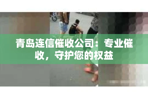青岛连信催收公司：专业催收，守护您的权益
