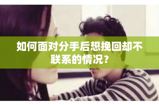 如何面对分手后想挽回却不联系的情况？