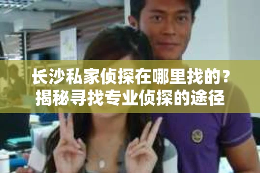 长沙私家侦探在哪里找的？揭秘寻找专业侦探的途径