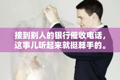 接到别人的银行催收电话，这事儿听起来就挺棘手的。我最近就遇到了这样的事情，所以想和大家聊聊这个话题。首先，你得明白，银行催收电话并不是什么新鲜事儿，但面对这样的电话，我们该如何应对呢？下面，我就从自己的经历出发，和大家分享一下我的看法。