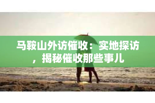 马鞍山外访催收：实地探访，揭秘催收那些事儿
