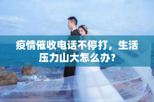 疫情催收电话不停打，生活压力山大怎么办？